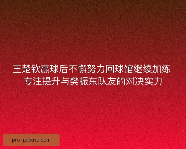 王楚钦赢球后不懈努力回球馆继续加练 专注提升与樊振东队友的对决实力