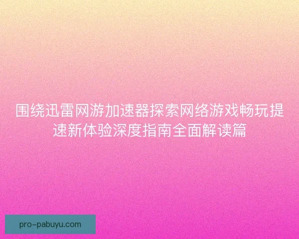 围绕迅雷网游加速器探索网络游戏畅玩提速新体验深度指南全面解读篇 围绕迅雷网游加速器探索网络游戏畅玩提速新体验深度指南全面解读篇