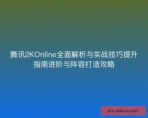 腾讯2KOnline全面解析与实战技巧提升指南进阶与阵容打造攻略 腾讯2KOnline全面解析与实战技巧提升指南进阶与阵容打造攻略