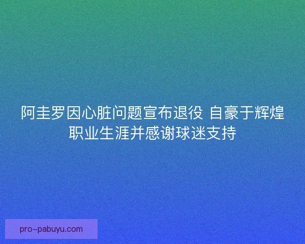 阿圭罗因心脏问题宣布退役 自豪于辉煌职业生涯并感谢球迷支持