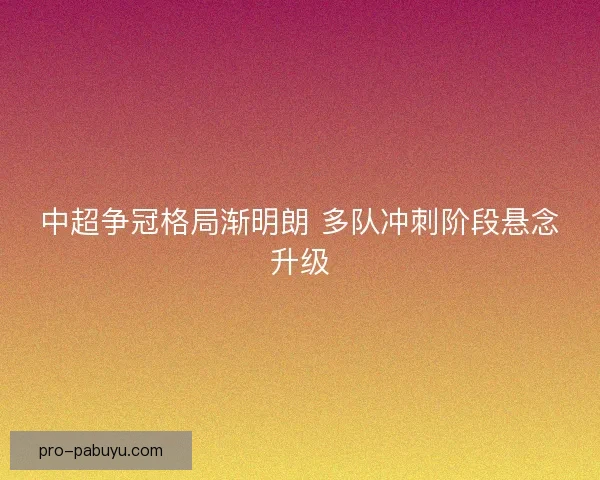 中超争冠格局渐明朗 多队冲刺阶段悬念升级 中超争冠格局渐明朗 多队冲刺阶段悬念升级