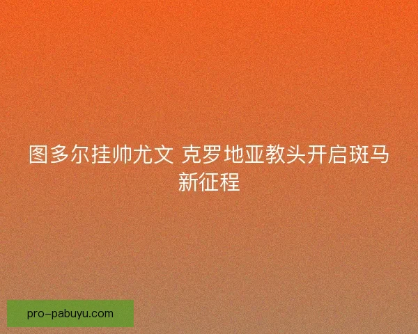 图多尔挂帅尤文 克罗地亚教头开启斑马新征程