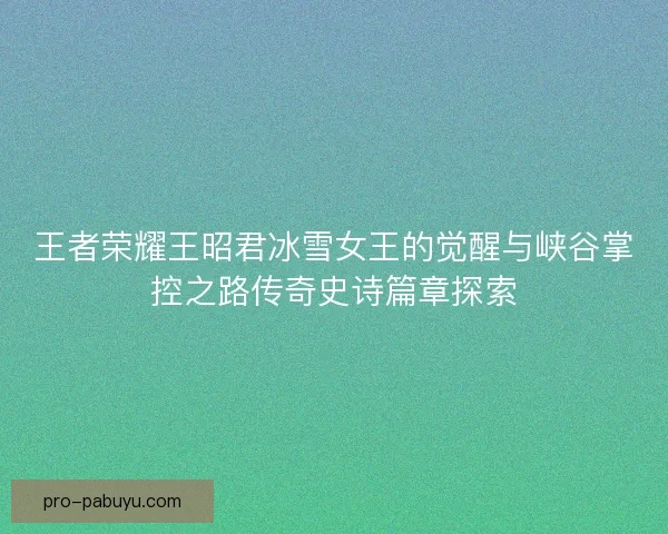 王者荣耀王昭君冰雪女王的觉醒与峡谷掌控之路传奇史诗篇章探索 王者荣耀王昭君冰雪女王的觉醒与峡谷掌控之路传奇史诗篇章探索