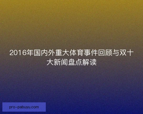 2016年国内外重大体育事件回顾与双十大新闻盘点解读 2016年国内外重大体育事件回顾与双十大新闻盘点解读