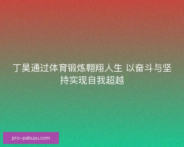 丁昊通过体育锻炼翱翔人生 以奋斗与坚持实现自我超越 丁昊通过体育锻炼翱翔人生 以奋斗与坚持实现自我超越