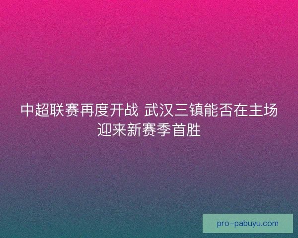 中超联赛再度开战 武汉三镇能否在主场迎来新赛季首胜 中超联赛再度开战 武汉三镇能否在主场迎来新赛季首胜