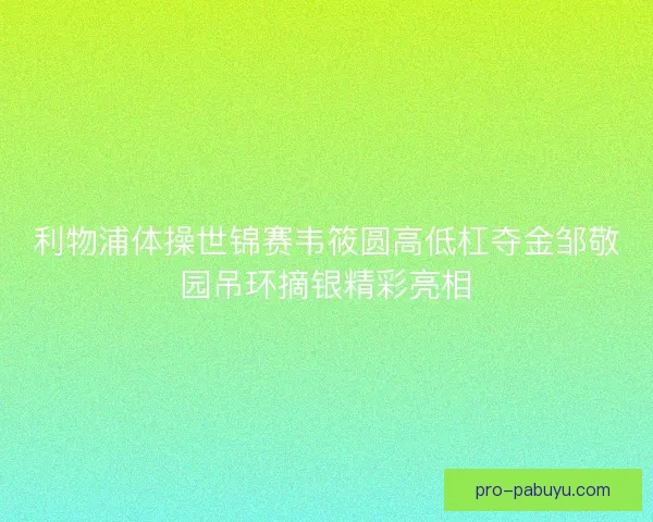 利物浦体操世锦赛韦筱圆高低杠夺金邹敬园吊环摘银精彩亮相 利物浦体操世锦赛韦筱圆高低杠夺金邹敬园吊环摘银精彩亮相
