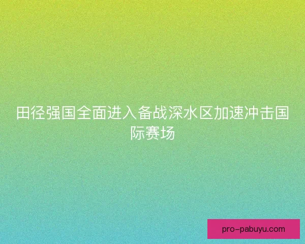 田径强国全面进入备战深水区加速冲击国际赛场 田径强国全面进入备战深水区加速冲击国际赛场