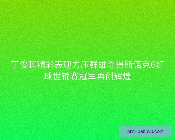 丁俊晖精彩表现力压群雄夺得斯诺克6红球世锦赛冠军再创辉煌 丁俊晖精彩表现力压群雄夺得斯诺克6红球世锦赛冠军再创辉煌