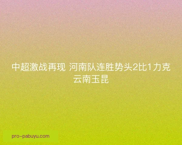 中超激战再现 河南队连胜势头2比1力克云南玉昆