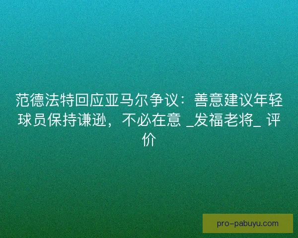 范德法特回应亚马尔争议：善意建议年轻球员保持谦逊，不必在意 _发福老将_ 评价