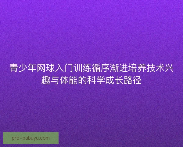 青少年网球入门训练循序渐进培养技术兴趣与体能的科学成长路径
