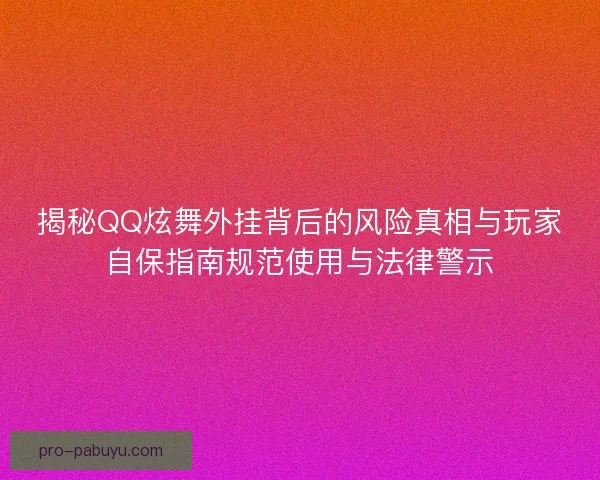 揭秘QQ炫舞外挂背后的风险真相与玩家自保指南规范使用与法律警示