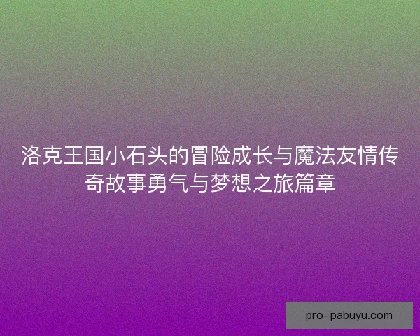 洛克王国小石头的冒险成长与魔法友情传奇故事勇气与梦想之旅篇章 洛克王国小石头的冒险成长与魔法友情传奇故事勇气与梦想之旅篇章