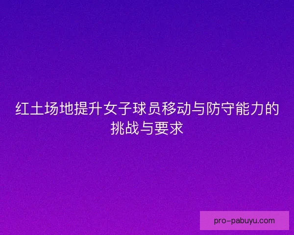 红土场地提升女子球员移动与防守能力的挑战与要求 红土场地提升女子球员移动与防守能力的挑战与要求